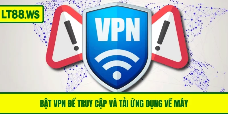 Bật VPN để truy cập và tải ứng dụng về máy