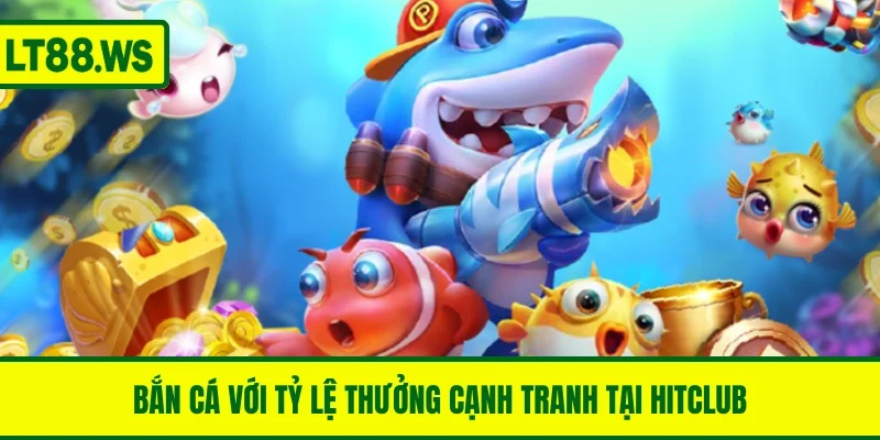 Bắn cá với tỷ lệ thưởng cạnh tranh tại HITCLUB